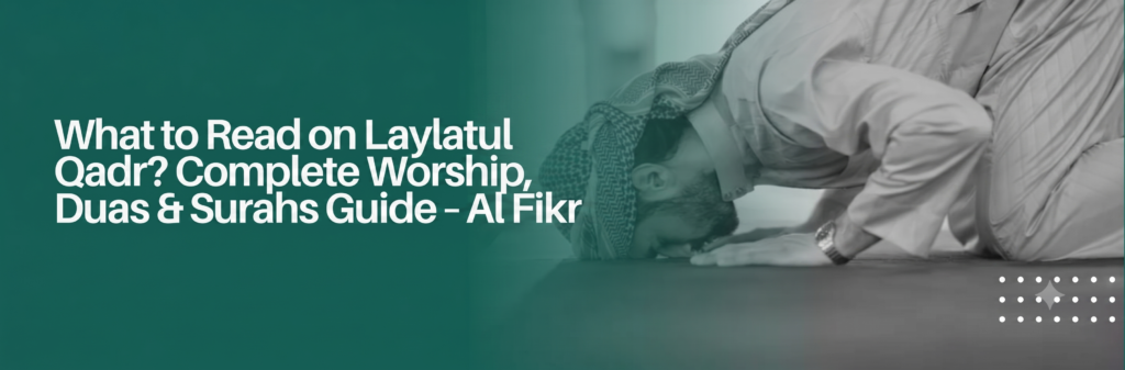 What to Read on Laylatul Qadr? Complete Worship, Duas & Surahs Guide – Al Fikr